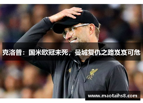 克洛普：国米欧冠未死，曼城复仇之路岌岌可危